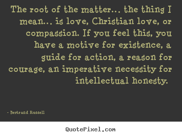Bertrand Russell photo quotes - The root of the matter… the thing i mean… is love, christian.. - Love quotes