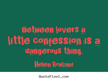 Between lovers a little confession is a dangerous thing. Helen Rowland greatest love quote