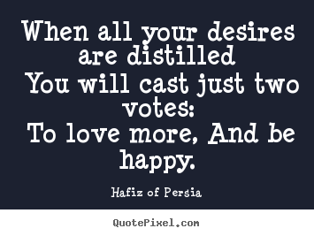 When all your desires are distilled you will cast just two votes: to.. Hafiz Of Persia greatest love quotes