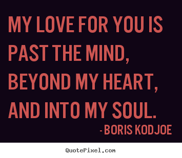 My love for you is past the mind, beyond my heart, and into my.. Boris ...