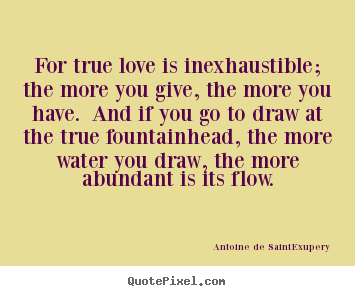 Antoine De Saint-Exupery picture quotes - For true love is inexhaustible; the more you give,.. - Love quotes