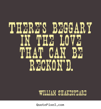 There's beggary in the love that can be reckon'd. William Shakespeare  famous love quotes
