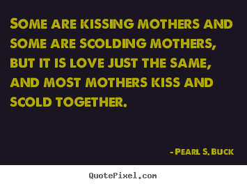 Love quotes - Some are kissing mothers and some are scolding mothers, but it is love..