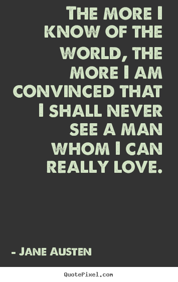 Quote about love - The more i know of the world, the more i am..
