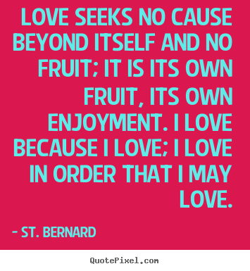 Customize picture quotes about love - Love seeks no cause beyond itself and no fruit; it is its own fruit, its..