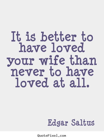 It is better to have loved your wife than never to have loved at all. Edgar Saltus greatest love sayings