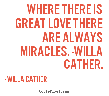Where there is great love there are always miracles. -willa cather. Willa Cather good love quote