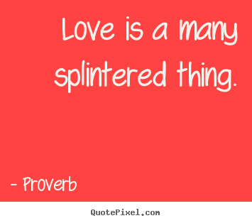 Love is a many splintered thing. Proverb  love quotes