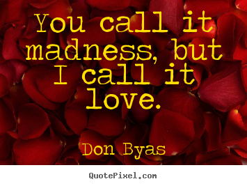Quotes about love - You call it madness, but i call it love.
