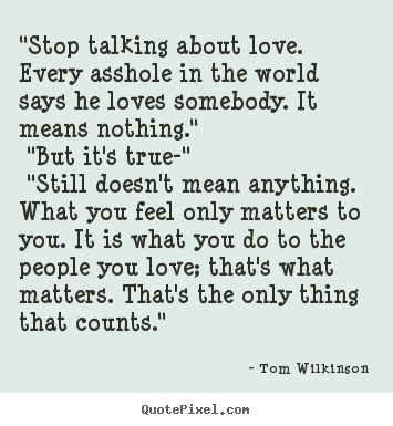 Quotes about love - "stop talking about love. every asshole in the world says he loves..