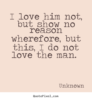 I love him not, but show no reason wherefore, but this, i do not.. Unknown  love quote