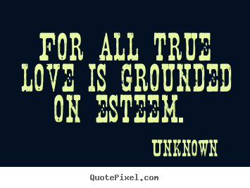 Unknown image quote - For all true love is grounded on esteem... - Love quotes