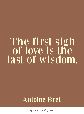 Antoine Bret picture quote - The first sigh of love is the last of wisdom. - Love quotes