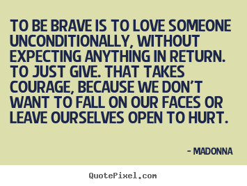 Madonna  poster quotes - To be brave is to love someone unconditionally, without expecting anything.. - Love quote