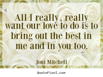 All i really, really want our love to do is to bring.. Joni Mitchell great love quote