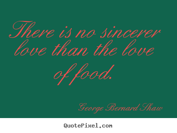 George Bernard Shaw picture quotes - There is no sincerer love than the love of food. - Love sayings