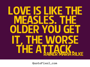 Rainer Maria Rilke picture quotes - Love is like the measles. the older you get it, the worse the.. - Love quote