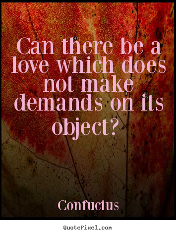 Quotes about love - Can there be a love which does not make demands on its..