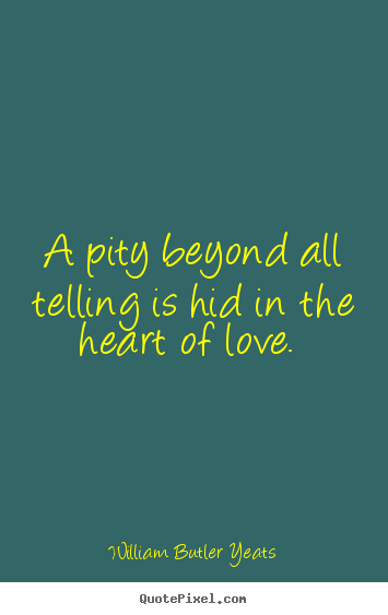 Love quotes - A pity beyond all telling is hid in the heart of..
