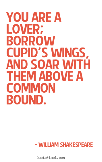 Love quote - You are a lover; borrow cupid's wings, and soar with them above..
