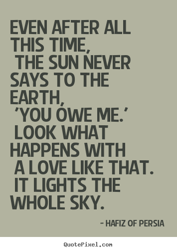 Love sayings - Even after all this time, the sun never says to the earth,..