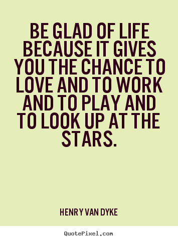 Quotes about love - Be glad of life because it gives you the chance to..