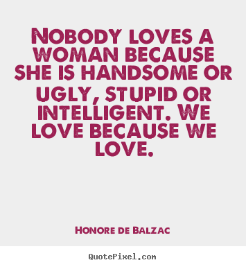 Quote about love - Nobody loves a woman because she is handsome or ugly,..
