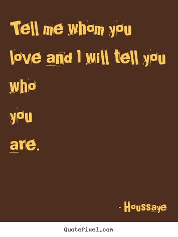 Houssaye picture quote - Tell me whom you love and i will tell you who ...