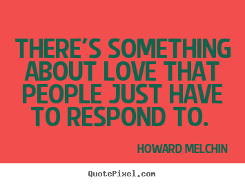There's something about love that people just have to respond.. Howard Melchin  love quote