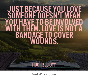 Just because you love someone doesn't mean you have to.. Hugh Elliott top love quotes