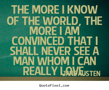 The more i know of the world, the more i am convinced that i shall never.. Jane Austen good love quote