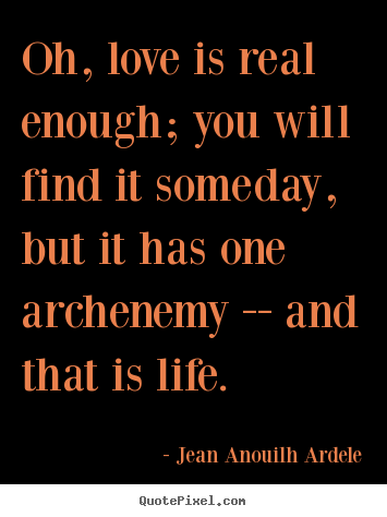 Love sayings - Oh, love is real enough; you will find it someday, but it..