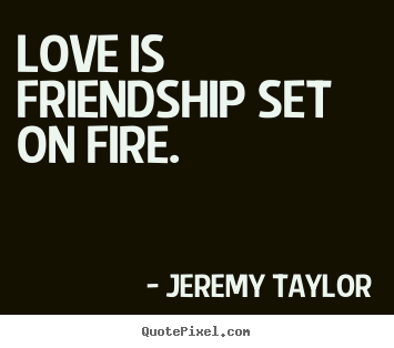 Love is friendship set on fire. Jeremy Taylor good love quotes