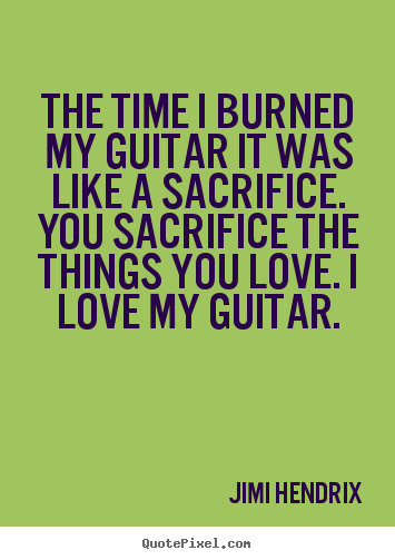 Quotes about love - The time i burned my guitar it was like a sacrifice. you sacrifice..