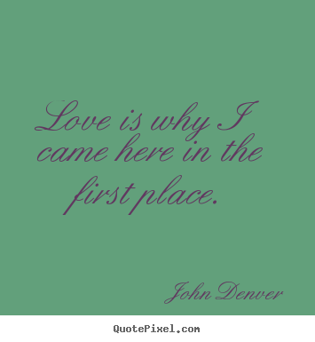 Love is why i came here in the first place. John Denver greatest love quotes