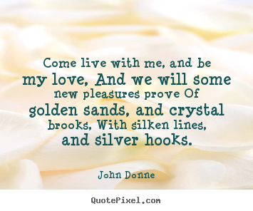 Come live with me, and be my love, and we will some new pleasures prove.. John Donne best love quotes