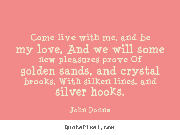 Quotes about love - Come live with me, and be my love, and we will some new..