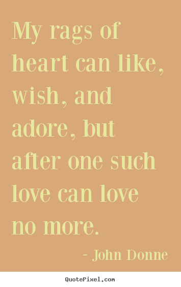 Quote about love - My rags of heart can like, wish, and adore, but after one such..