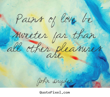 Pains of love be sweeter far than all other pleasures are. John Dryden greatest love quotes