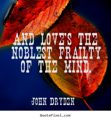 Love quotes - And love's the noblest frailty of the mind.