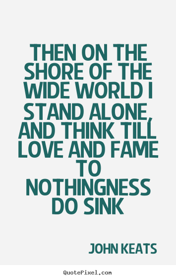 John Keats picture quotes - Then on the shore of the wide world i stand alone, and think.. - Love quote