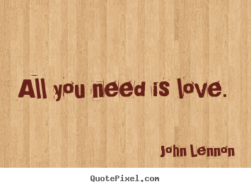 All you need is love.  John Lennon  love quotes
