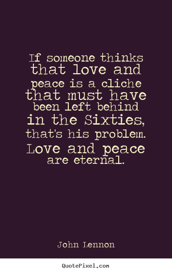 Love quotes - If someone thinks that love and peace is a cliche..