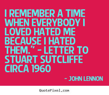 Love quotes - I remember a time when everybody i loved hated me because i..
