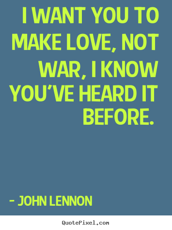 Love quotes - I want you to make love, not war, i know you've heard it before.