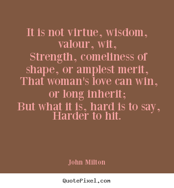 John Milton picture sayings - It is not virtue, wisdom, valour, wit, strength, comeliness of shape,.. - Love sayings