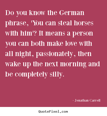 Quotes about love - Do you know the german phrase, 'you can steal horses..