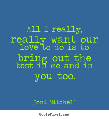 All i really, really want our love to do is to bring.. Joni Mitchell good love quotes