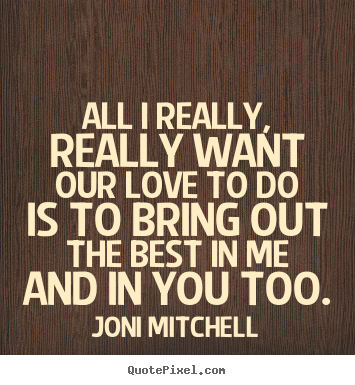 Love quote - All i really, really want our love to do is to..