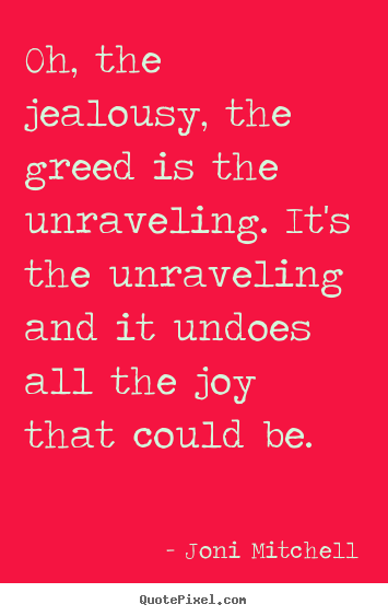 Oh, the jealousy, the greed is the unraveling. it's.. Joni Mitchell top love quotes